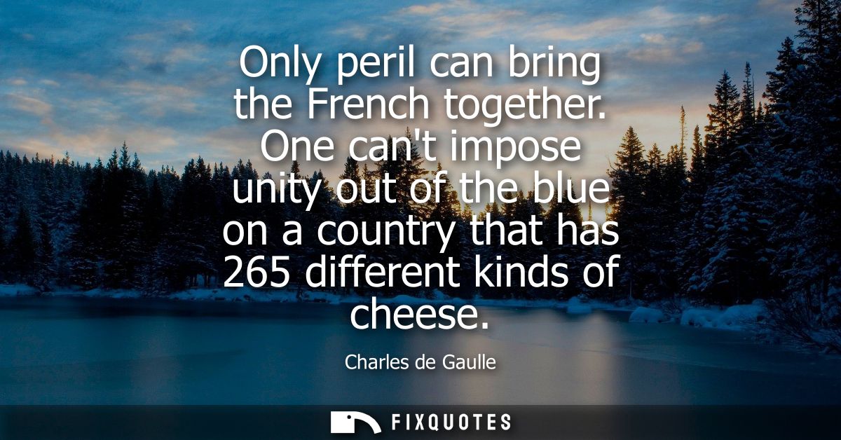 Only peril can bring the French together. One cant impose unity out of the blue on a country that has 265 different kind