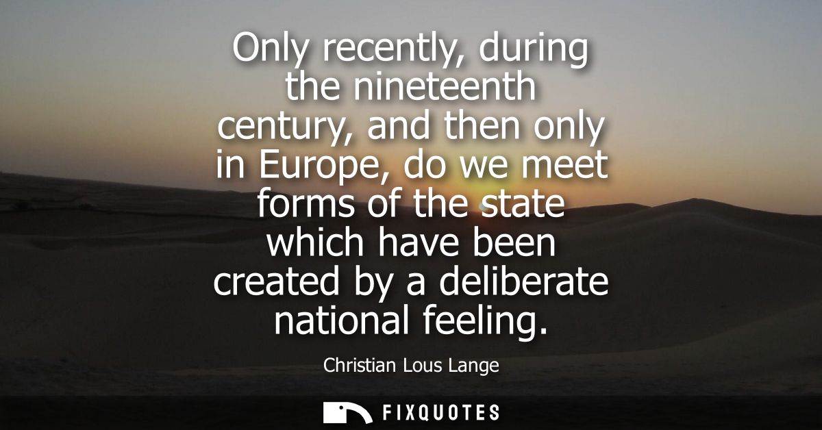 Only recently, during the nineteenth century, and then only in Europe, do we meet forms of the state which have been cre
