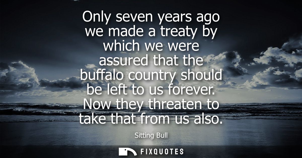 Only seven years ago we made a treaty by which we were assured that the buffalo country should be left to us forever.