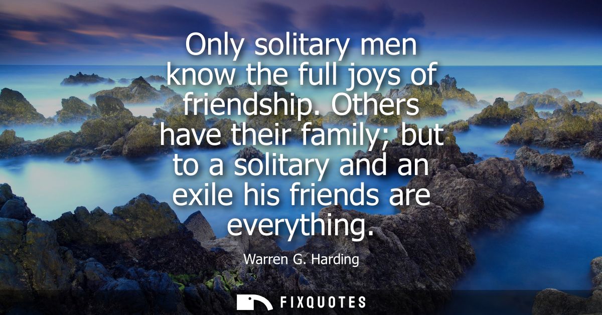 Only solitary men know the full joys of friendship. Others have their family but to a solitary and an exile his friends 