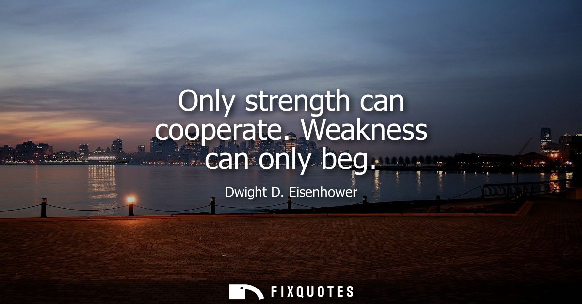 Only strength can cooperate. Weakness can only beg