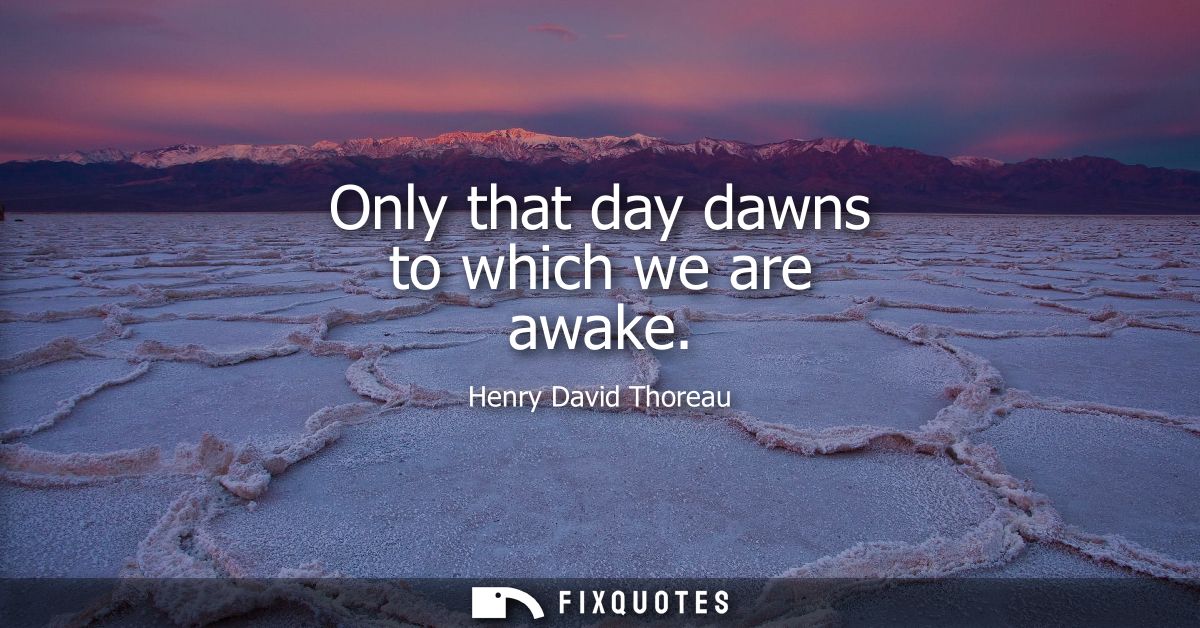 Only that day dawns to which we are awake