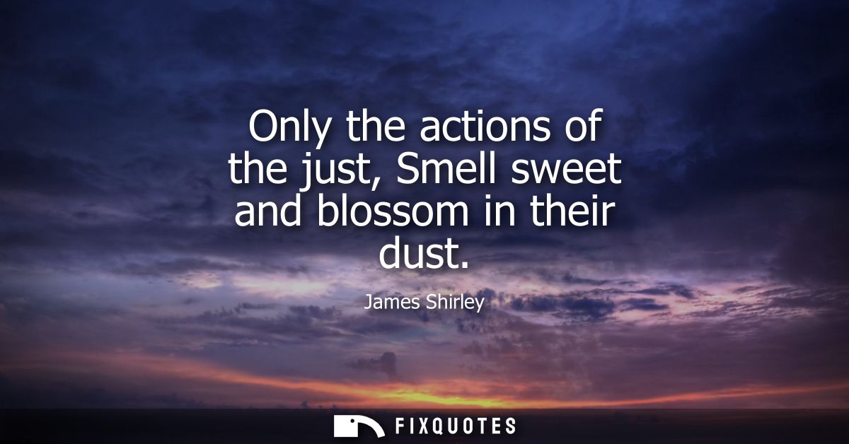 Only the actions of the just, Smell sweet and blossom in their dust
