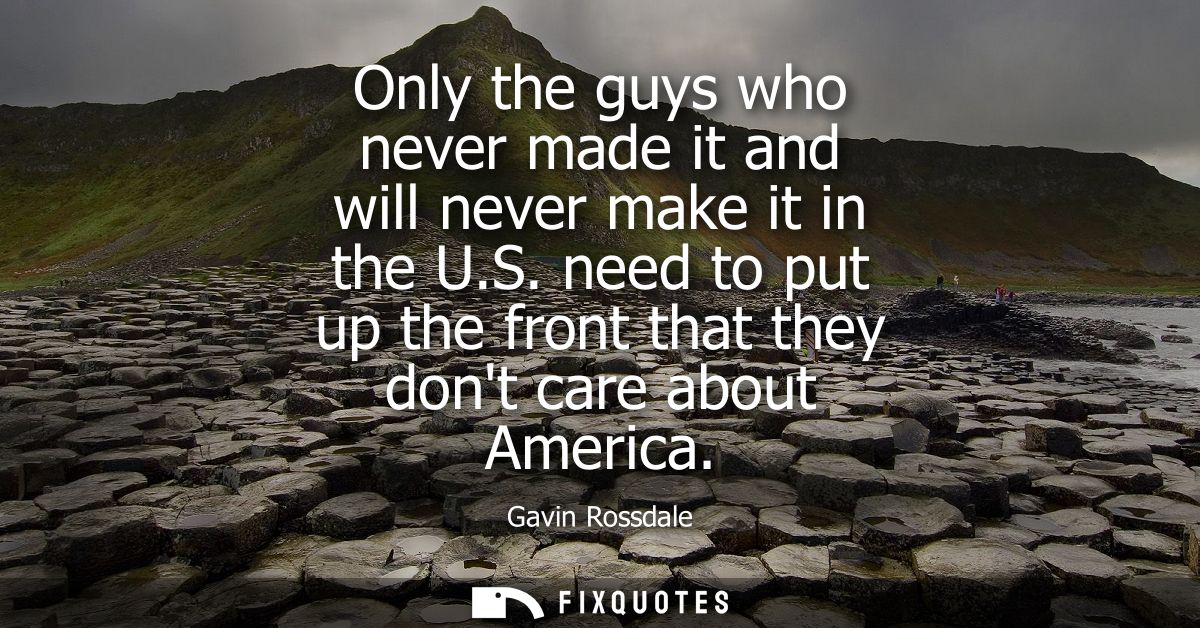 Only the guys who never made it and will never make it in the U.S. need to put up the front that they dont care about Am