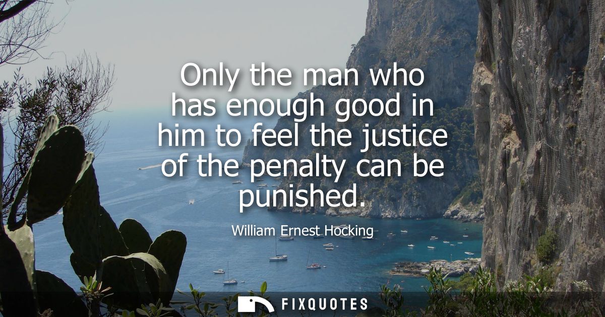 Only the man who has enough good in him to feel the justice of the penalty can be punished