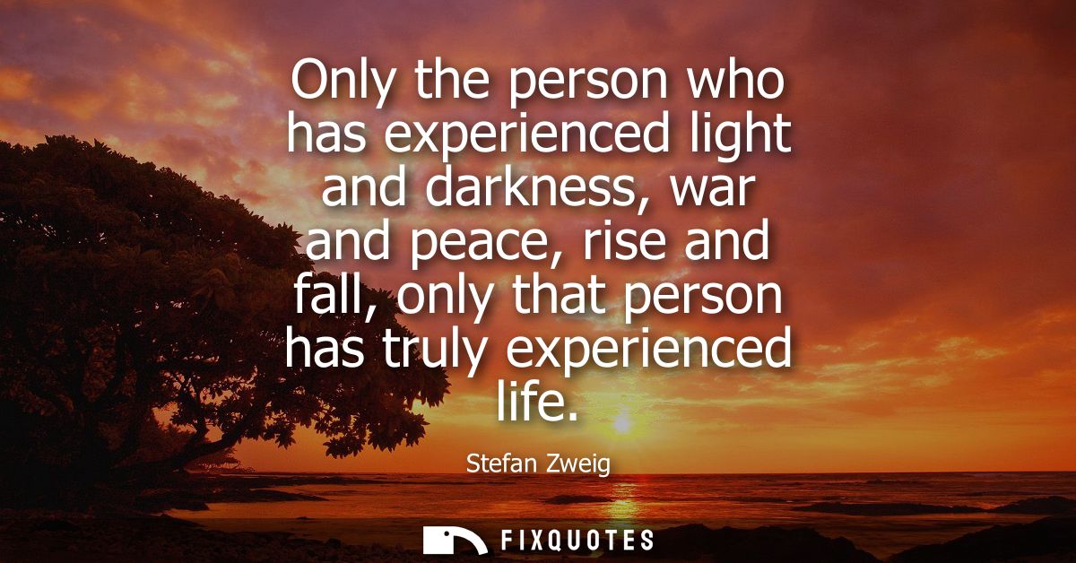 Only the person who has experienced light and darkness, war and peace, rise and fall, only that person has truly experie