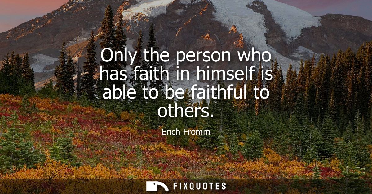 Only the person who has faith in himself is able to be faithful to others