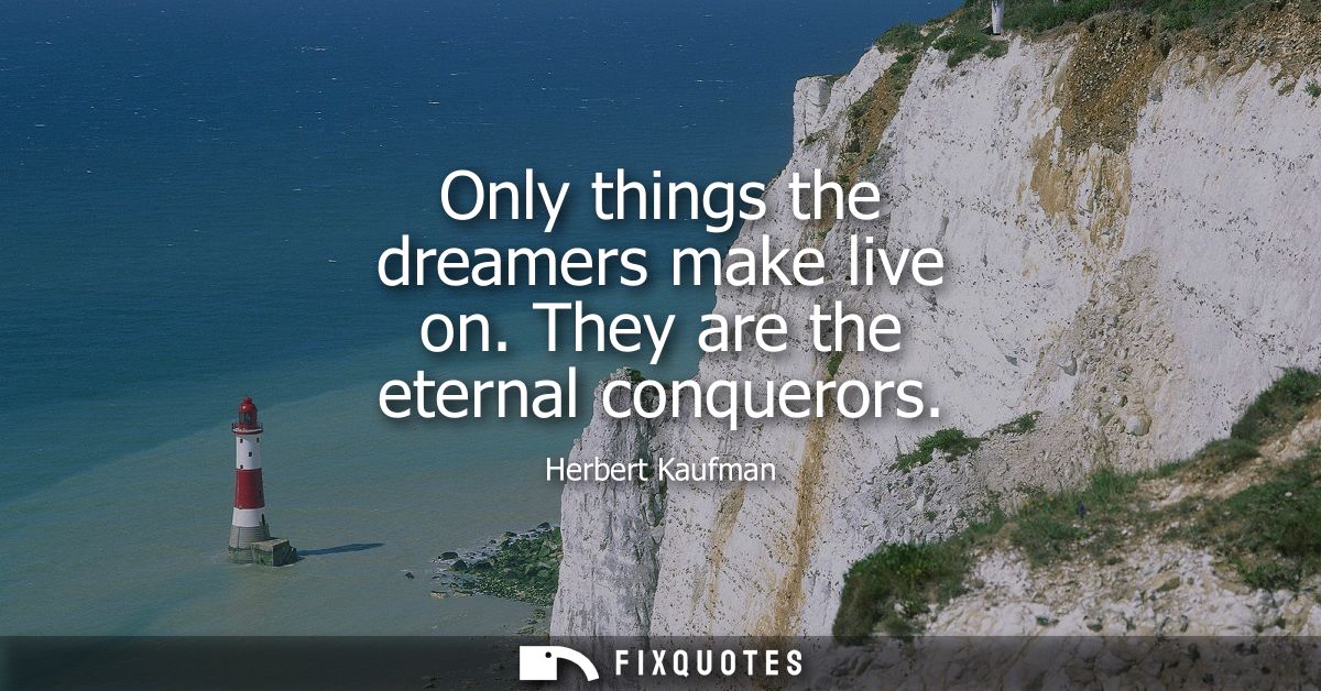Only things the dreamers make live on. They are the eternal conquerors