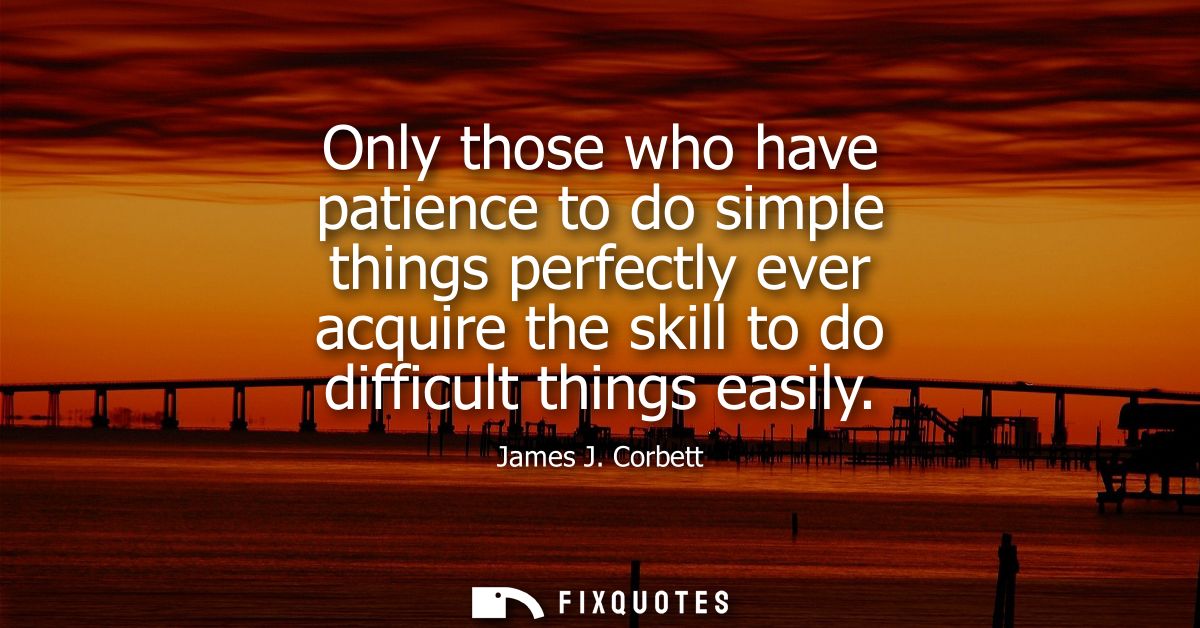 Only those who have patience to do simple things perfectly ever acquire the skill to do difficult things easily