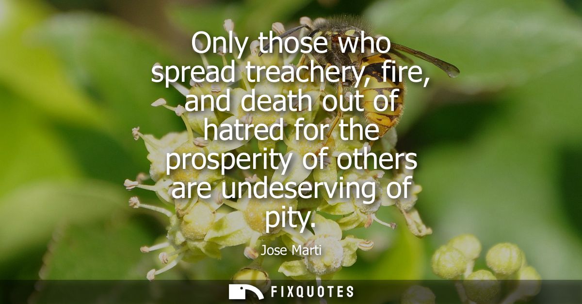 Only those who spread treachery, fire, and death out of hatred for the prosperity of others are undeserving of pity