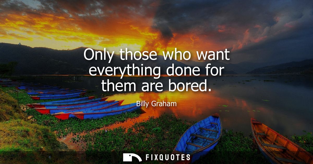 Only those who want everything done for them are bored