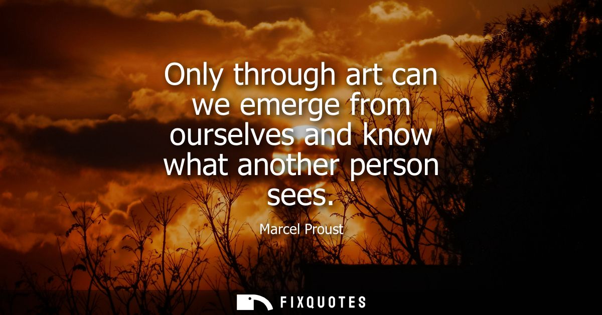 Only through art can we emerge from ourselves and know what another person sees