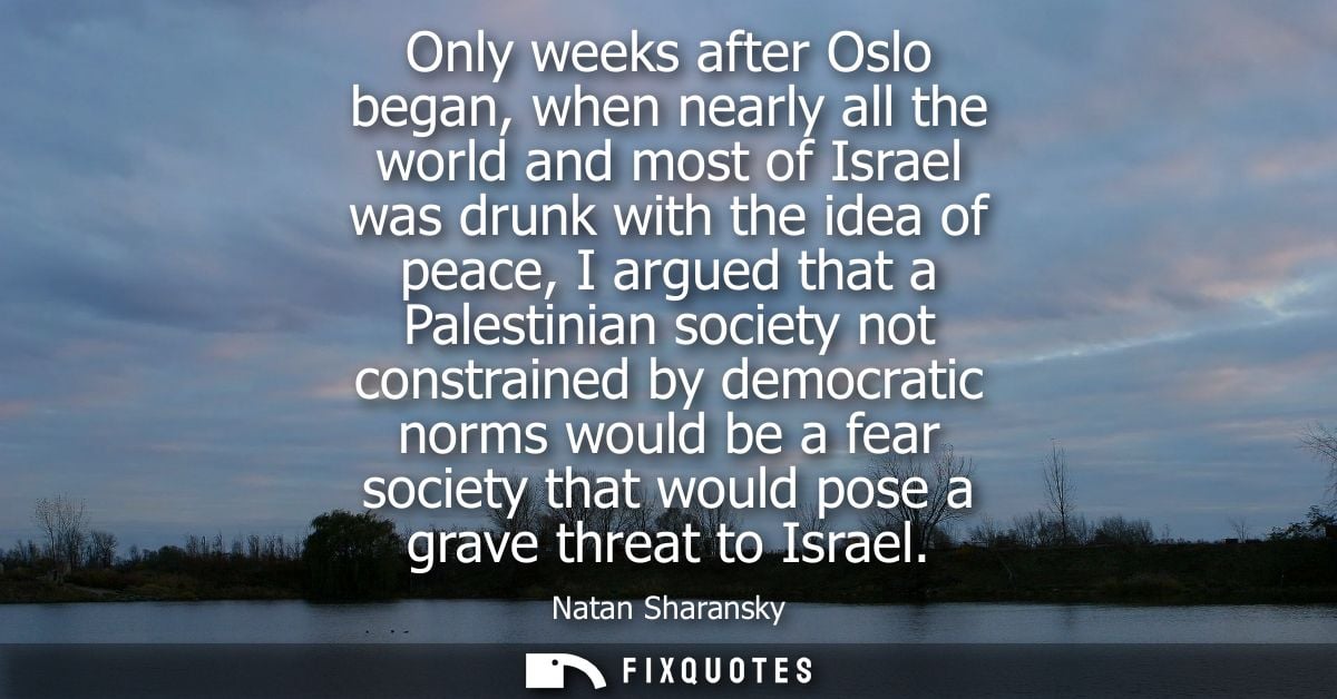 Only weeks after Oslo began, when nearly all the world and most of Israel was drunk with the idea of peace, I argued tha