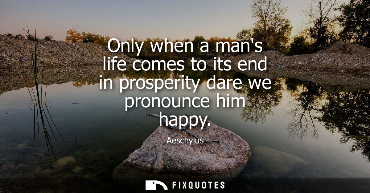 Only when a mans life comes to its end in prosperity dare we pronounce him happy