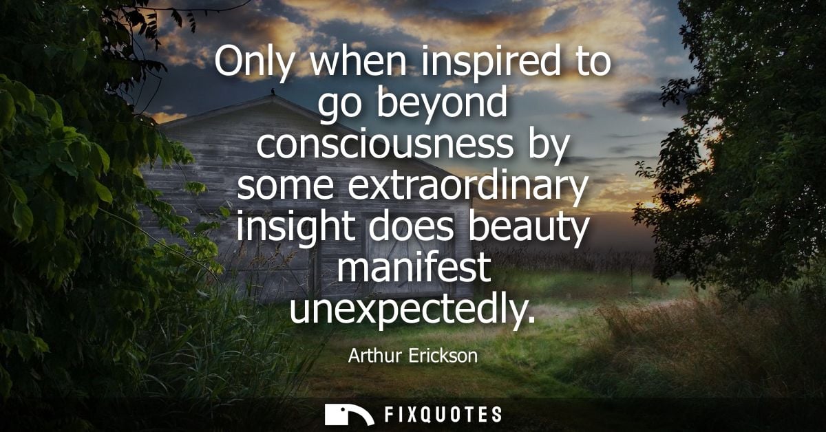 Only when inspired to go beyond consciousness by some extraordinary insight does beauty manifest unexpectedly