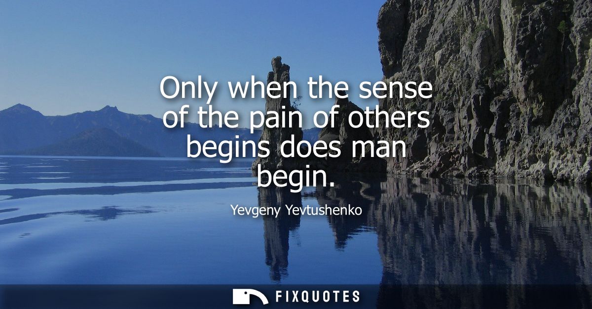 Only when the sense of the pain of others begins does man begin