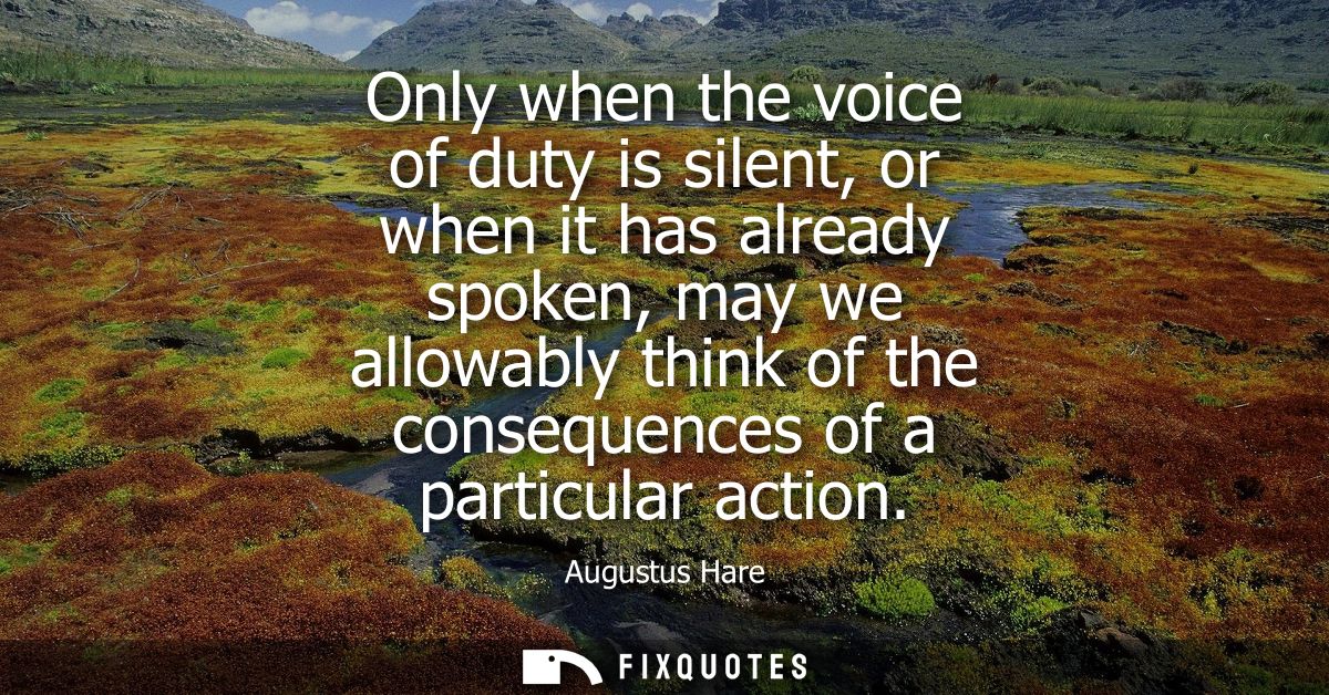Only when the voice of duty is silent, or when it has already spoken, may we allowably think of the consequences of a pa