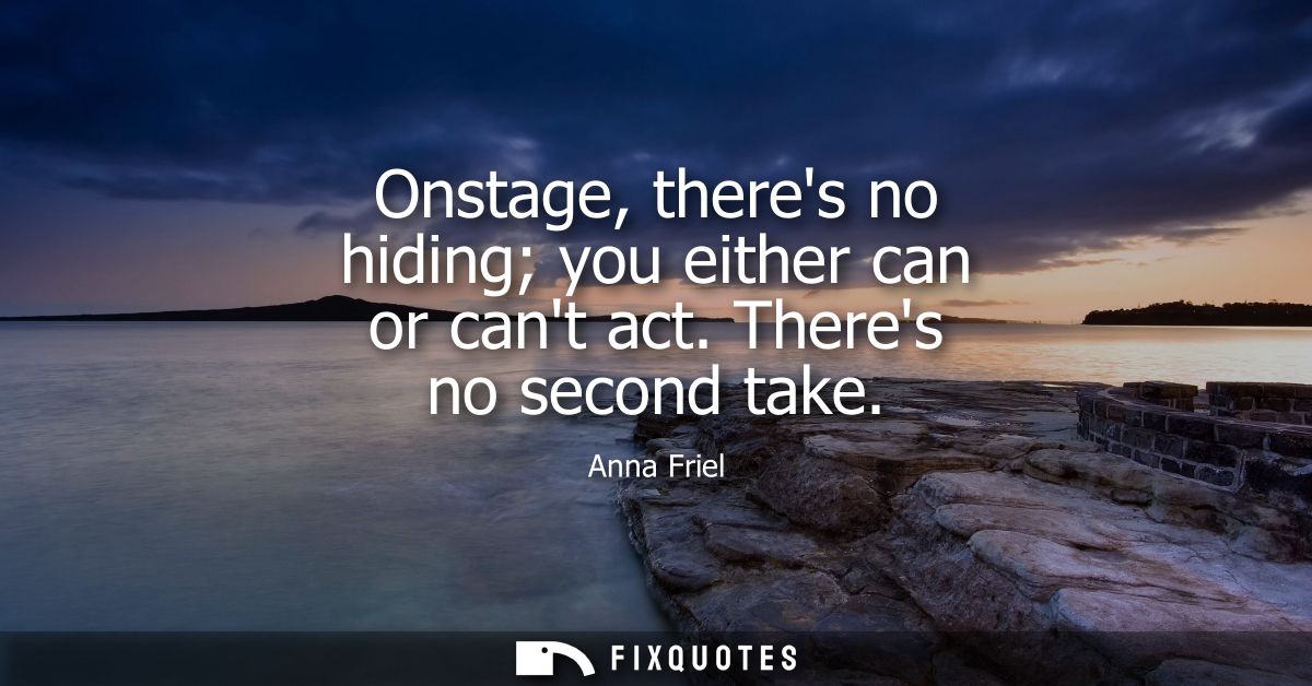 Onstage, theres no hiding you either can or cant act. Theres no second take