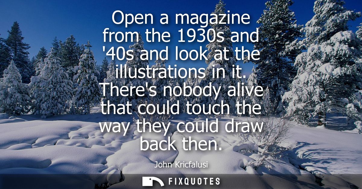 Open a magazine from the 1930s and 40s and look at the illustrations in it. Theres nobody alive that could touch the way