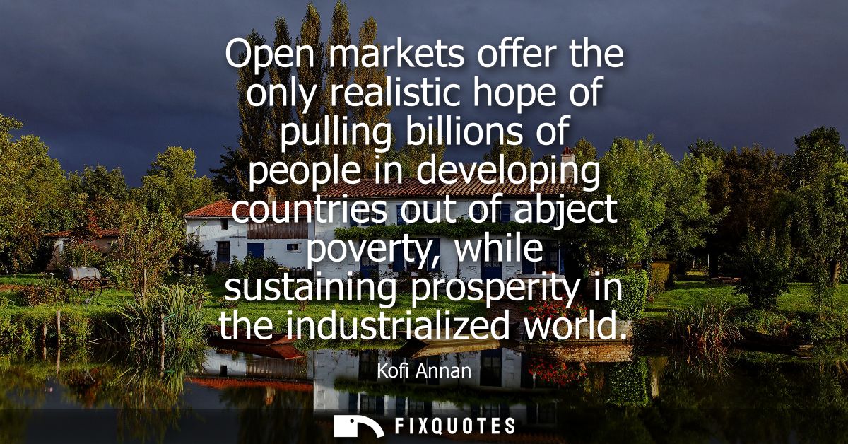 Open markets offer the only realistic hope of pulling billions of people in developing countries out of abject poverty, 