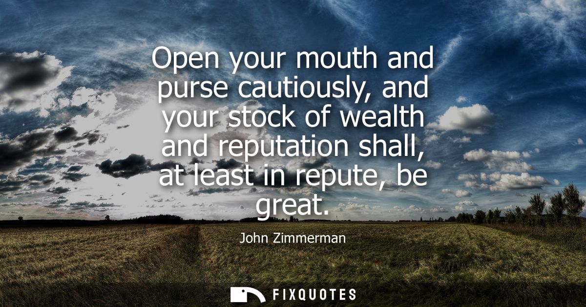 Open your mouth and purse cautiously, and your stock of wealth and reputation shall, at least in repute, be great