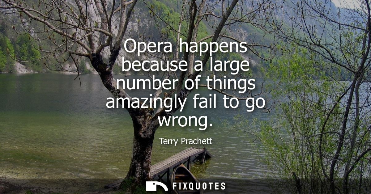Opera happens because a large number of things amazingly fail to go wrong