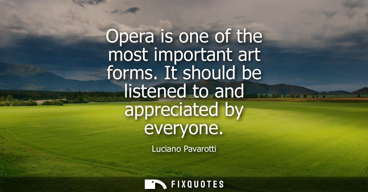 Opera is one of the most important art forms. It should be listened to and appreciated by everyone
