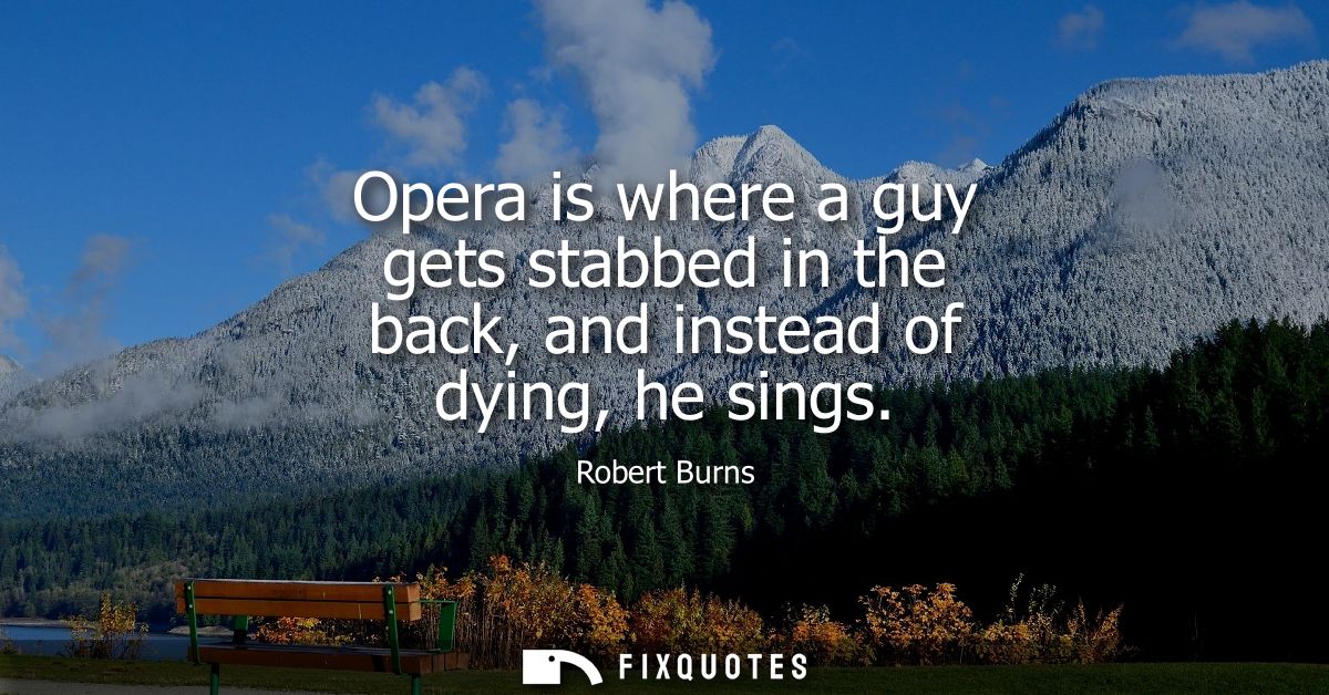 Opera is where a guy gets stabbed in the back, and instead of dying, he sings