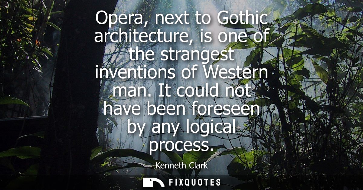 Opera, next to Gothic architecture, is one of the strangest inventions of Western man. It could not have been foreseen b