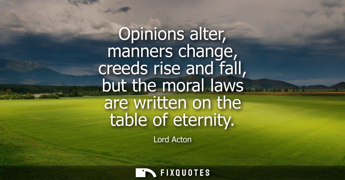 Opinions alter, manners change, creeds rise and fall, but the moral laws are written on the table of eternity