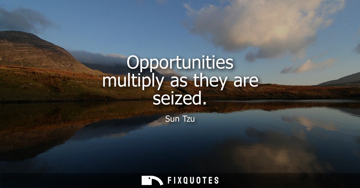 Opportunities multiply as they are seized