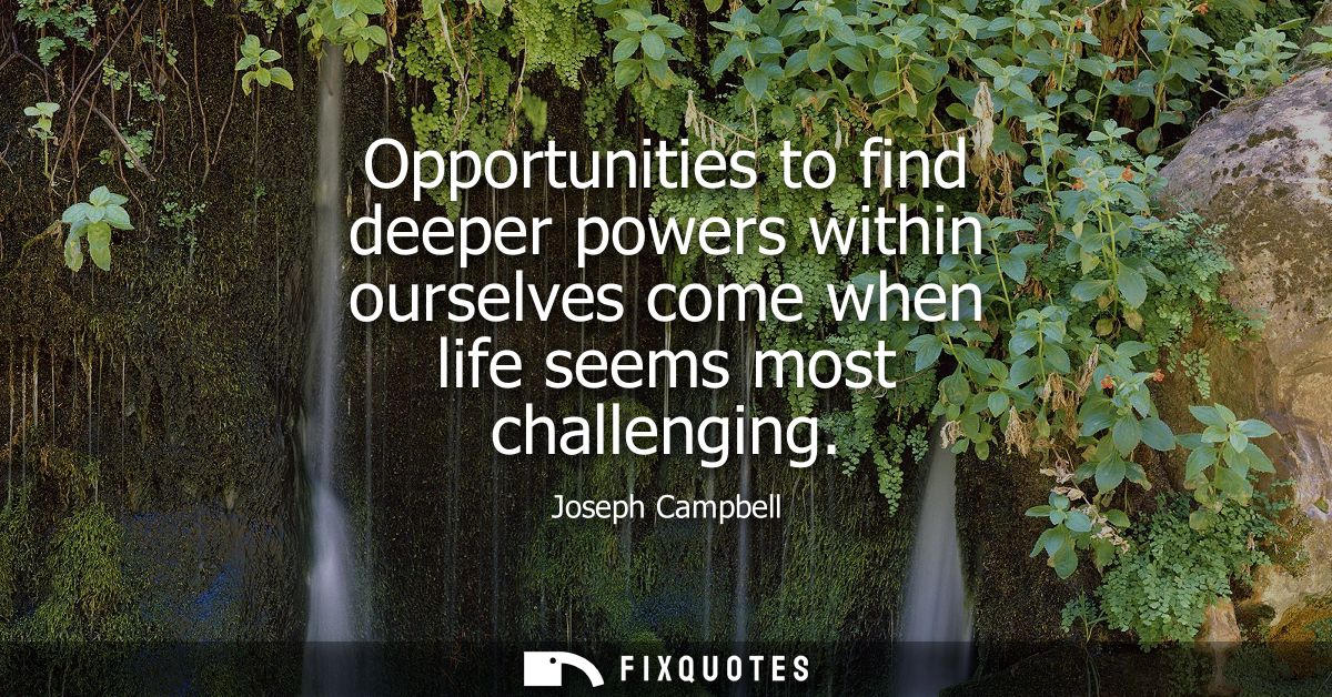 Opportunities to find deeper powers within ourselves come when life seems most challenging
