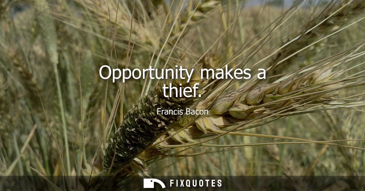 Opportunity makes a thief - Francis Bacon