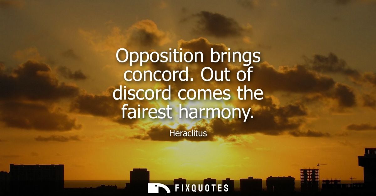 Opposition brings concord. Out of discord comes the fairest harmony