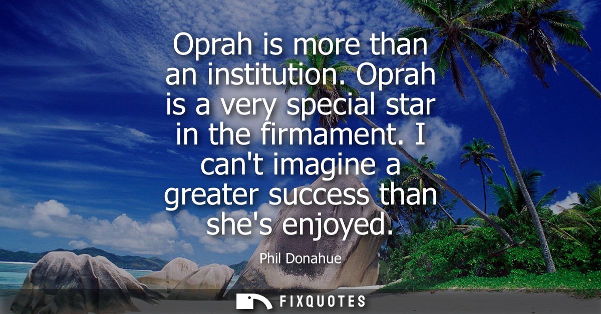 Oprah is more than an institution. Oprah is a very special star in the firmament. I cant imagine a greater success than 