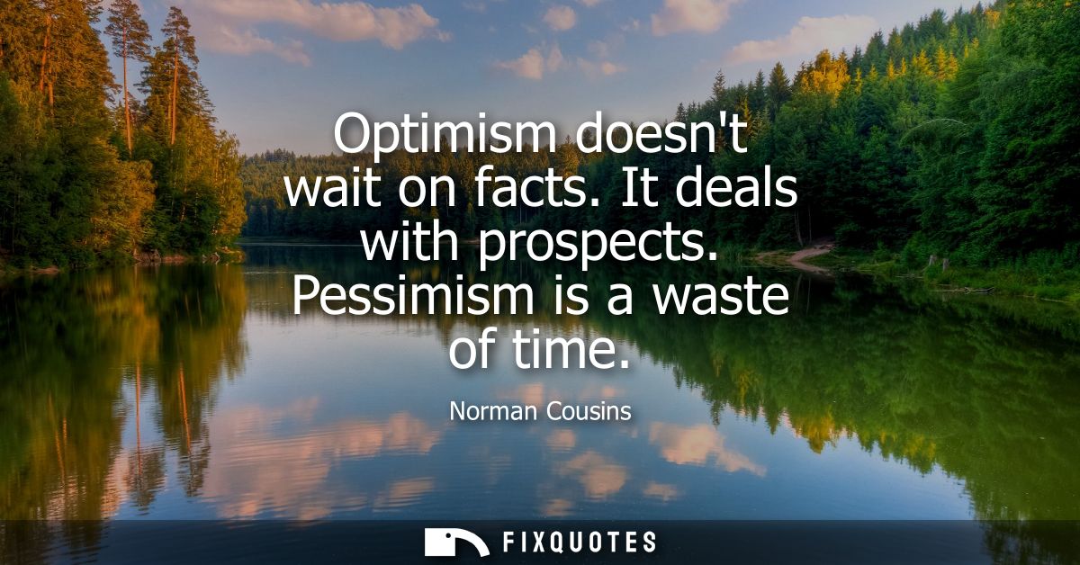 Optimism doesnt wait on facts. It deals with prospects. Pessimism is a waste of time
