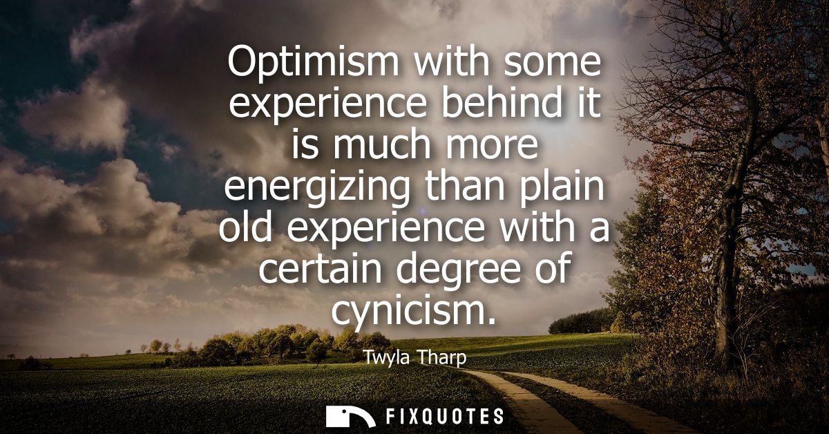 Optimism with some experience behind it is much more energizing than plain old experience with a certain degree of cynic