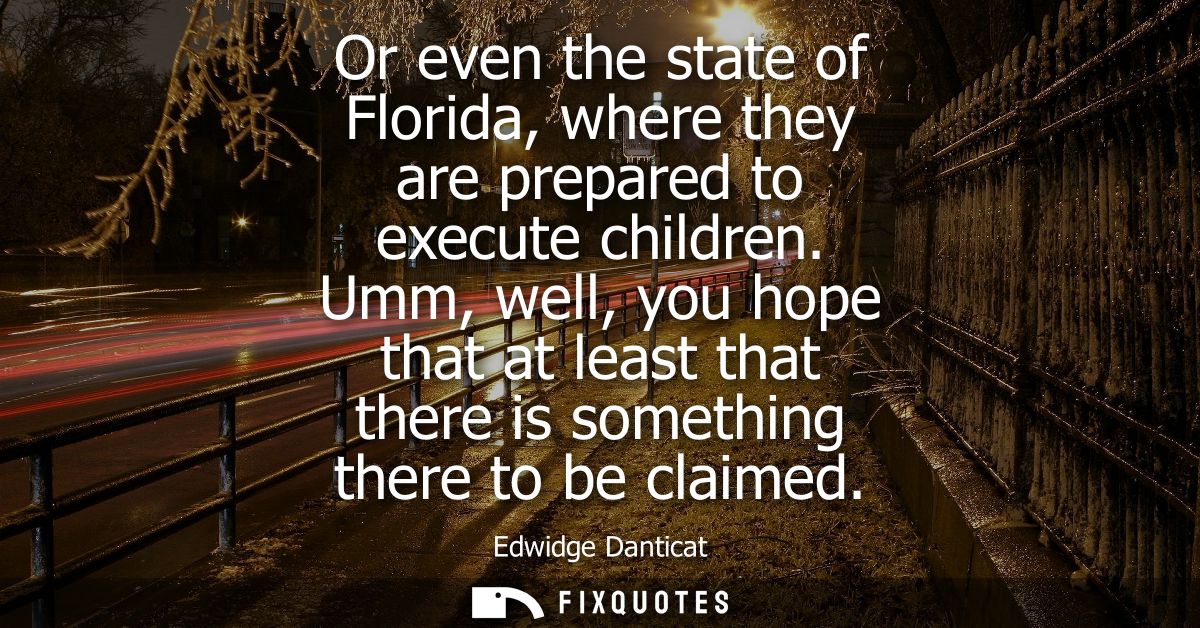 Or even the state of Florida, where they are prepared to execute children. Umm, well, you hope that at least that there 