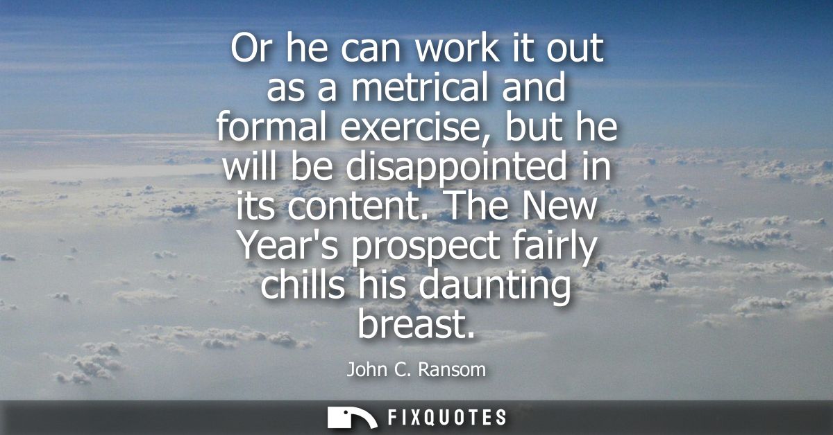 Or he can work it out as a metrical and formal exercise, but he will be disappointed in its content. The New Years prosp