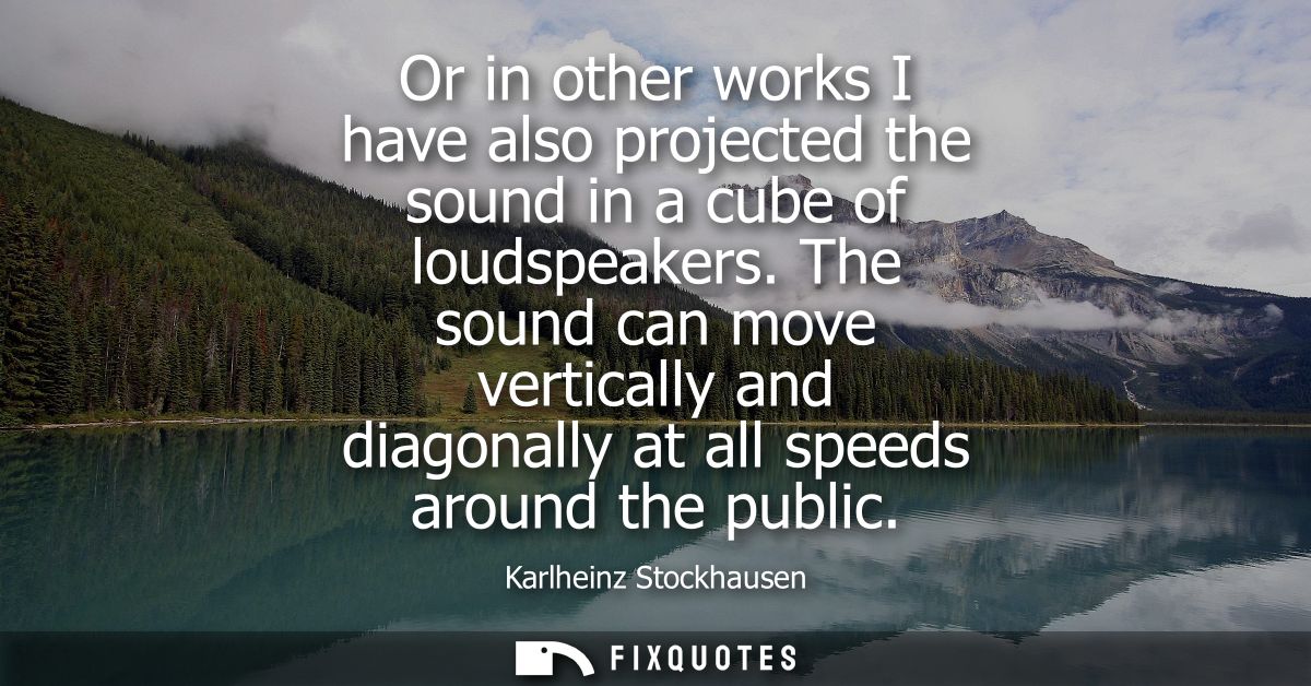Or in other works I have also projected the sound in a cube of loudspeakers. The sound can move vertically and diagonall
