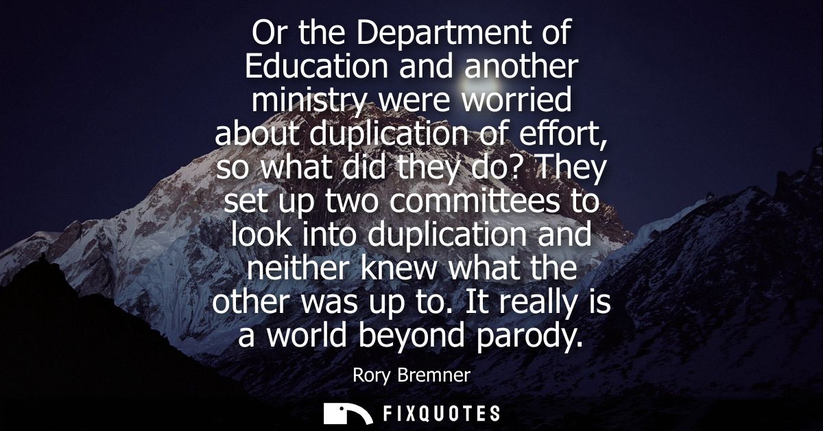 Or the Department of Education and another ministry were worried about duplication of effort, so what did they do? They 