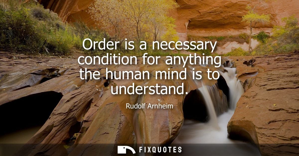 Order is a necessary condition for anything the human mind is to understand - Rudolf Arnheim