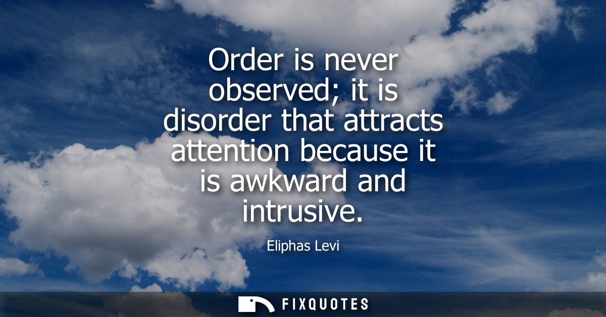 Order is never observed it is disorder that attracts attention because it is awkward and intrusive