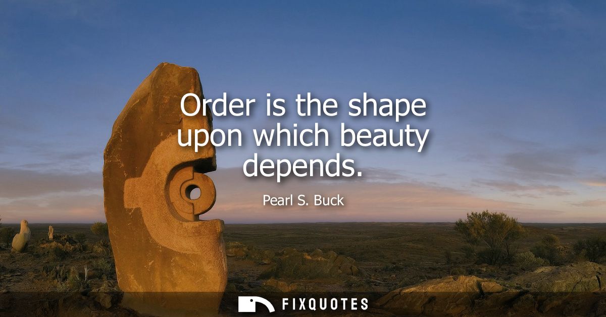Order is the shape upon which beauty depends - Pearl S. Buck
