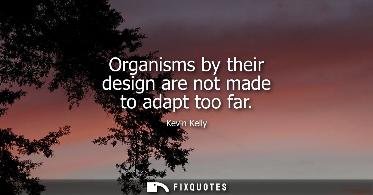 Organisms by their design are not made to adapt too far