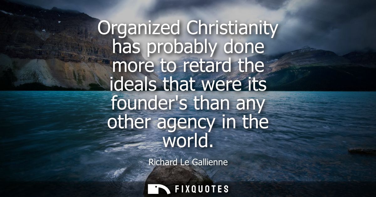 Organized Christianity has probably done more to retard the ideals that were its founders than any other agency in the w