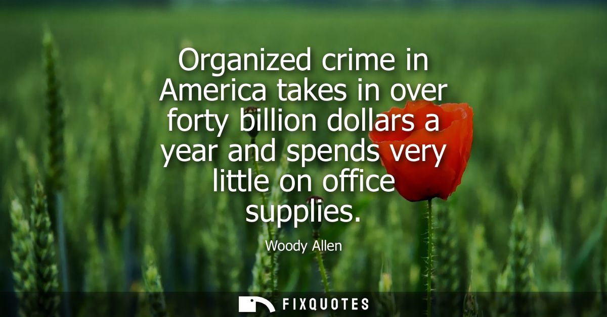 Organized crime in America takes in over forty billion dollars a year and spends very little on office supplies - Woody 