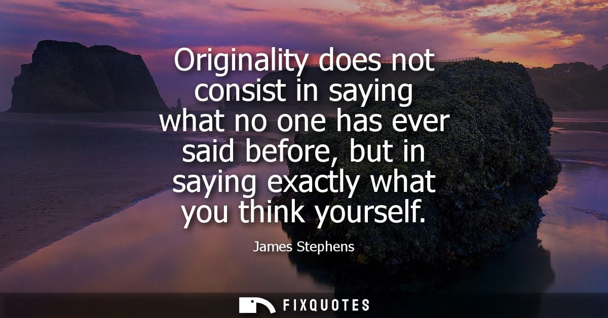 Originality does not consist in saying what no one has ever said before, but in saying exactly what you think yourself