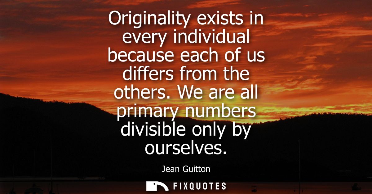 Originality exists in every individual because each of us differs from the others. We are all primary numbers divisible 