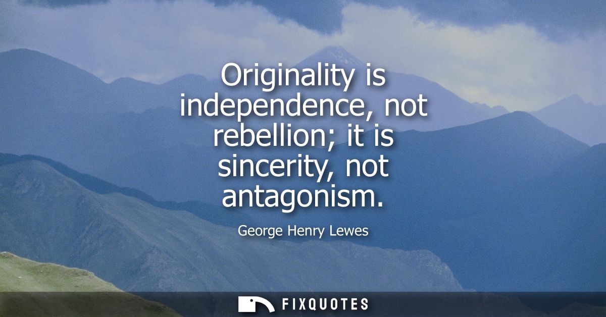 Originality is independence, not rebellion it is sincerity, not antagonism